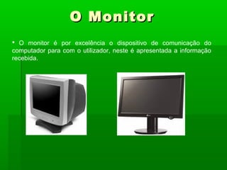 O MonitorO Monitor
 O monitor é por excelência o dispositivo de comunicação do
computador para com o utilizador, neste é apresentada a informação
recebida.
 