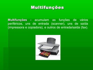 Multifunções -Multifunções - acumulam as funções de vários
periféricos, uns de entrada (scanner), uns de saída
(impressora e copiadora), e outros de entrada/saída (fax).
MultifunçõesMultifunções
 