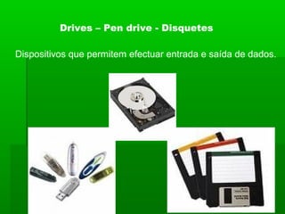 Drives – Pen drive - Disquetes
Dispositivos que permitem efectuar entrada e saída de dados.
 