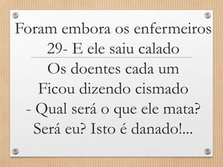 Foram embora os enfermeiros
29- E ele saiu calado
Os doentes cada um
Ficou dizendo cismado
- Qual será o que ele mata?
Será eu? Isto é danado!...

 