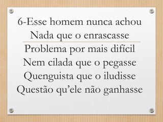 6-Esse homem nunca achou
Nada que o enrascasse
Problema por mais difícil
Nem cilada que o pegasse
Quenguista que o iludisse
Questão qu’ele não ganhasse

 