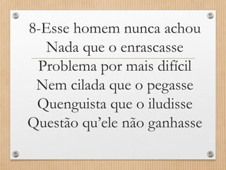 8-Esse homem nunca achou
Nada que o enrascasse
Problema por mais difícil
Nem cilada que o pegasse
Quenguista que o iludisse
Questão qu’ele não ganhasse

 