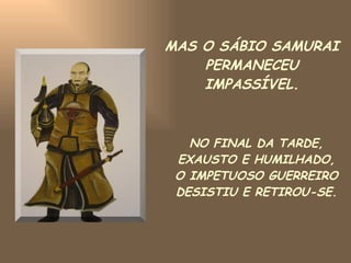 MAS O SÁBIO SAMURAI PERMANECEU IMPASSÍVEL. NO FINAL DA TARDE, EXAUSTO E HUMILHADO, O IMPETUOSO GUERREIRO DESISTIU E RETIROU-SE. 