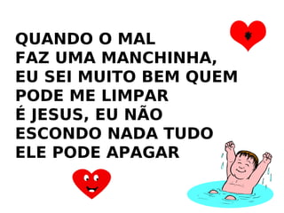 QUANDO O MAL  FAZ UMA MANCHINHA,  EU SEI MUITO BEM QUEM PODE ME LIMPAR É JESUS, EU NÃO ESCONDO NADA TUDO ELE PODE APAGAR  