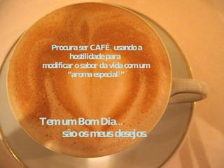    Procura ser CAFÉ, usando a  hostilidade para  modificar o sabor da vida com um “aroma especial!” Tem um Bom Dia...  são os meus desejos. 