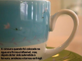 A cenoura quando foi colocada na água era firme e inflexível, mas, depois de ter sido submetida à fervura, amoleceu e tornou-se frágil. 