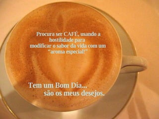    Procura ser CAFÉ, usando a  hostilidade para  modificar o sabor da vida com um “aroma especial!” Tem um Bom Dia...  são os meus desejos. 