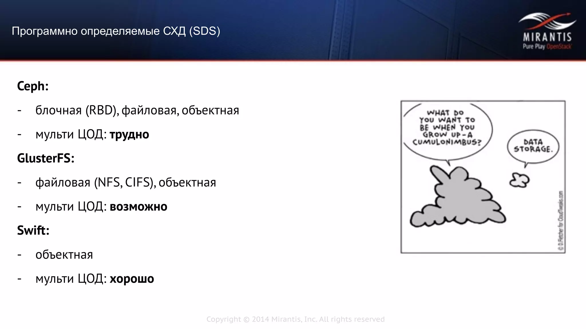 Copyright © 2014 Mirantis, Inc. All rights reserved
Ceph:
- блочная (RBD), файловая, объектная
- мульти ЦОД: трудно
GlusterFS:
- файловая (NFS, CIFS), объектная
- мульти ЦОД: возможно
Swift:
- объектная
- мульти ЦОД: хорошо
Программно определяемые СХД (SDS)
 