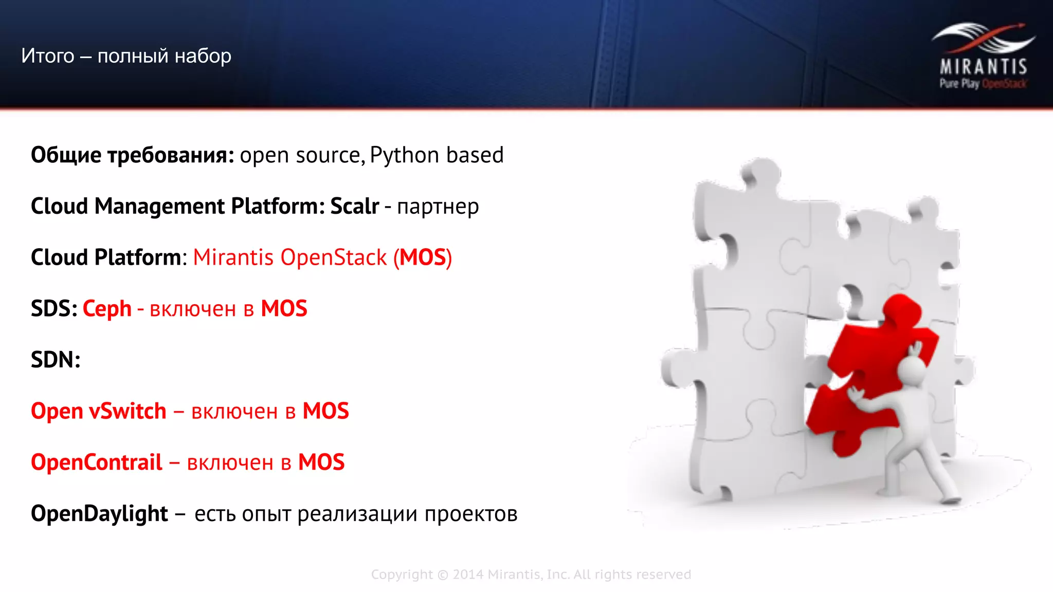 Copyright © 2014 Mirantis, Inc. All rights reserved
Общие требования: open source, Python based
Cloud Management Platform: Scalr - партнер
Cloud Platform: Mirantis OpenStack (MOS)
SDS: Ceph - включен в MOS
SDN:
Open vSwitch – включен в MOS
OpenContrail – включен в MOS
OpenDaylight – есть опыт реализации проектов
Итого – полный набор
 