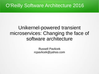 O'Reilly Software Architecture 2016
Unikernel-powered transient
microservices: Changing the face of
software architecture
Russell Pavlicek
rcpavlicek@yahoo.com
 