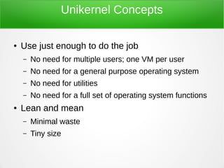 Unikernel Concepts
● Use just enough to do the job
– No need for multiple users; one VM per user
– No need for a general p...