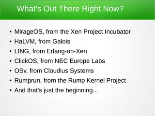 What's Out There Right Now?
● MirageOS, from the Xen Project Incubator
● HaLVM, from Galois
● LING, from Erlang-on-Xen
● C...