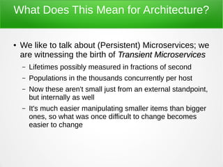 What Does This Mean for Architecture?
● We like to talk about (Persistent) Microservices; we
are witnessing the birth of T...