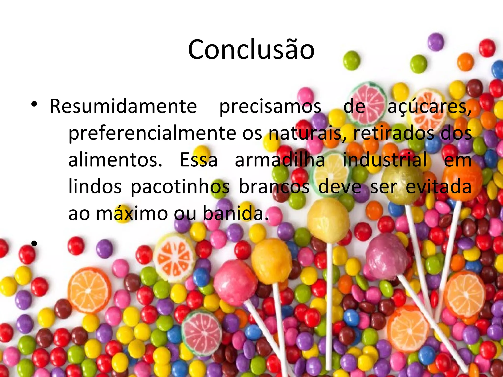 Conclusão
• Resumidamente precisamos de açúcares,
preferencialmente os naturais, retirados dos
alimentos. Essa armadilha industrial em
lindos pacotinhos brancos deve ser evitada
ao máximo ou banida.
•
 