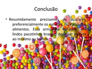 Conclusão
• Resumidamente precisamos de açúcares,
preferencialmente os naturais, retirados dos
alimentos. Essa armadilha industrial em
lindos pacotinhos brancos deve ser evitada
ao máximo ou banida.
•
 