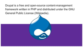 Drupal is a free and open-source content-management
framework written in PHP and distributed under the GNU
General Public License (Wikipedia).
 