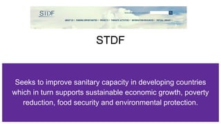 STDF
Seeks to improve sanitary capacity in developing countries
which in turn supports sustainable economic growth, poverty
reduction, food security and environmental protection.
 