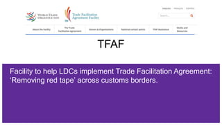 TFAF
Facility to help LDCs implement Trade Facilitation Agreement:
‘Removing red tape’ across customs borders.
 
