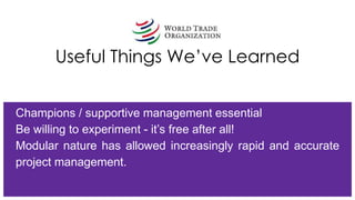 Useful Things We’ve Learned
Champions / supportive management essential
Be willing to experiment - it’s free after all!
Modular nature has allowed increasingly rapid and accurate
project management.
 