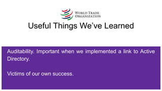 Useful Things We’ve Learned
Auditability. Important when we implemented a link to Active
Directory.
Victims of our own success.
 