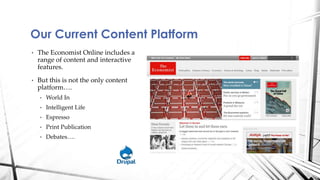• The Economist Online includes a
range of content and interactive
features.
• But this is not the only content
platform….
• World In
• Intelligent Life
• Espresso
• Print Publication
• Debates….
Our Current Content Platform
 