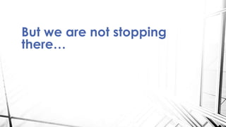 But we are not stopping
there…
 