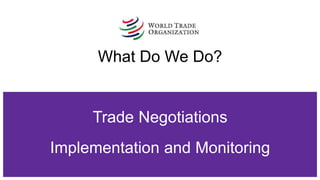 What Do We Do?
Trade Negotiations
Implementation and Monitoring
 