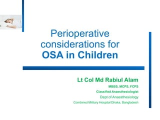 Perioperative
considerations for
OSA in Children
Lt Col Md Rabiul Alam
MBBS, MCPS, FCPS
Classified Anaesthesiologist
Dept of Anaesthesiology
Combined Military Hospital Dhaka, Bangladesh
 