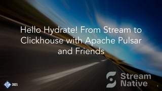 Hello Hydrate! From Stream to
Clickhouse with Apache Pulsar
and Friends
1
 