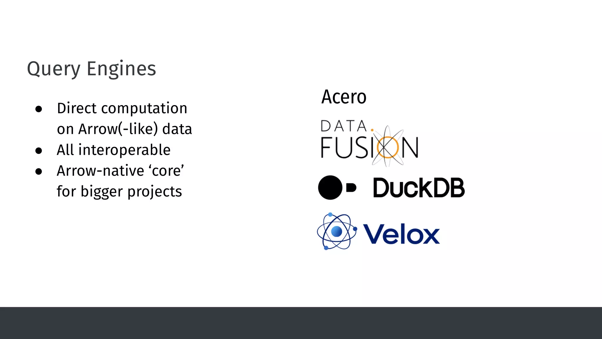 Query Engines
● Direct computation
on Arrow(-like) data
● All interoperable
● Arrow-native ‘core’
for bigger projects
Acero
 