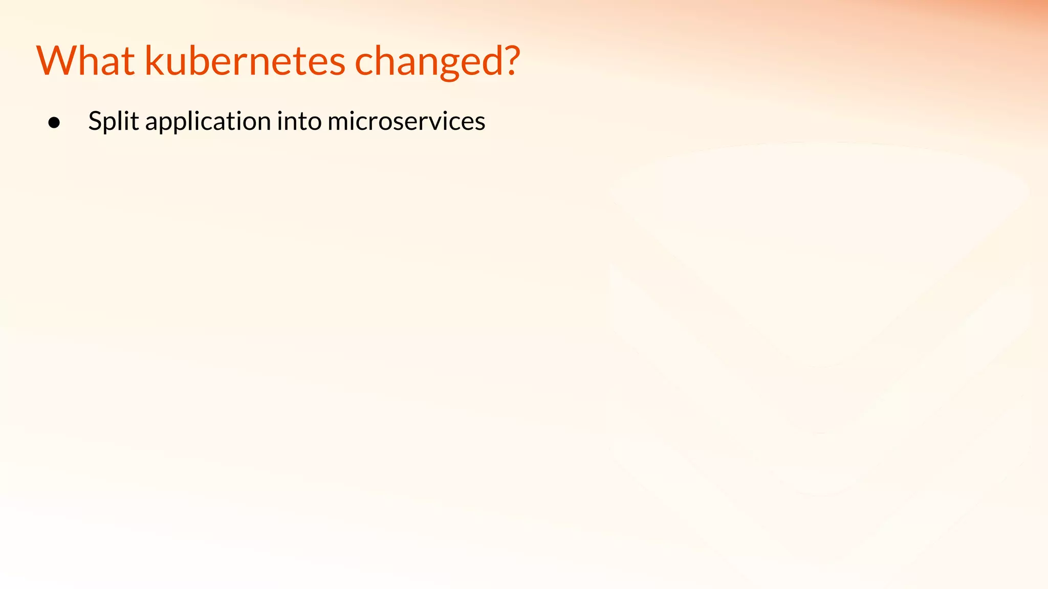 What kubernetes changed?
● Split application into microservices
 
