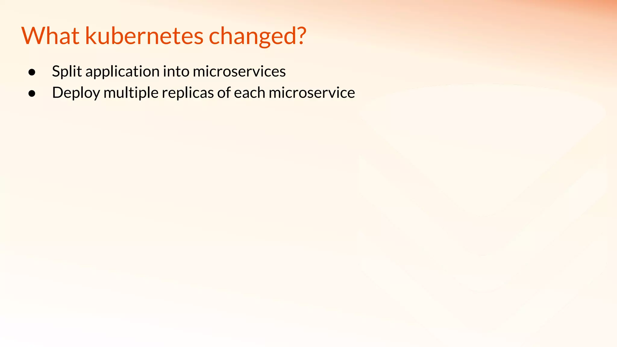 What kubernetes changed?
● Split application into microservices
● Deploy multiple replicas of each microservice
 
