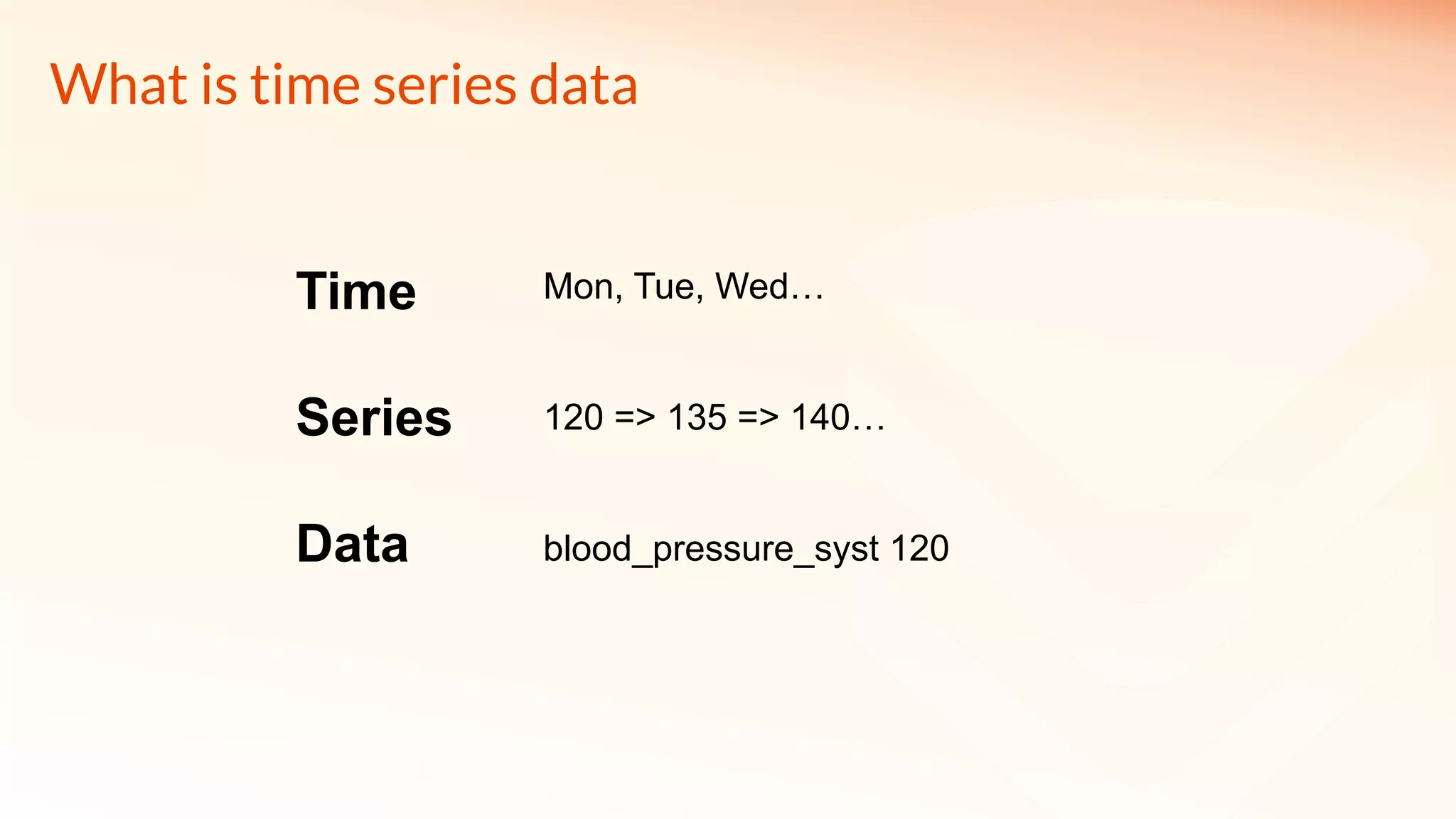 Time
Series
Data
Mon, Tue, Wed…
120 => 135 => 140…
blood_pressure_syst 120
What is time series data
 