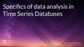 © 2022 VictoriaMetrics
Speciﬁcs of data analysis in
Time Series Databases
 