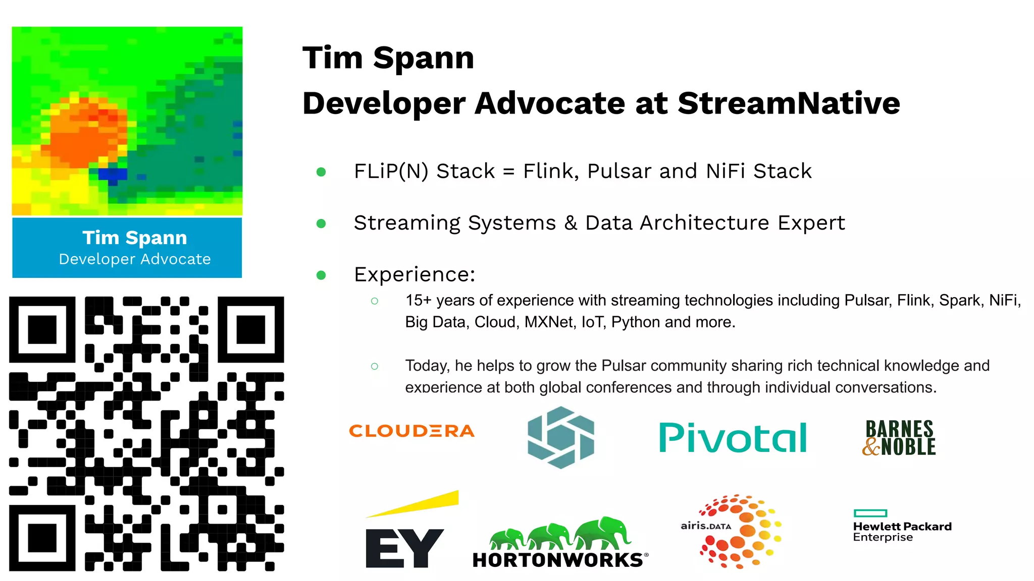 Tim Spann
Developer Advocate
Tim Spann
Developer Advocate at StreamNative
● FLiP(N) Stack = Flink, Pulsar and NiFi Stack
● Streaming Systems & Data Architecture Expert
● Experience:
○ 15+ years of experience with streaming technologies including Pulsar, Flink, Spark, NiFi,
Big Data, Cloud, MXNet, IoT, Python and more.
○ Today, he helps to grow the Pulsar community sharing rich technical knowledge and
experience at both global conferences and through individual conversations.
 