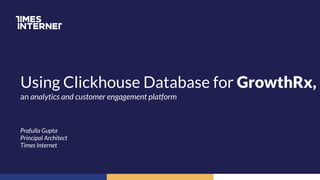 Using Clickhouse Database for GrowthRx,
an analytics and customer engagement platform
Prafulla Gupta
Principal Architect
Times Internet
 