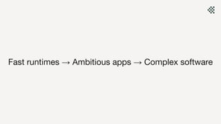 Fast runtimes → Ambitious apps → Complex software
 