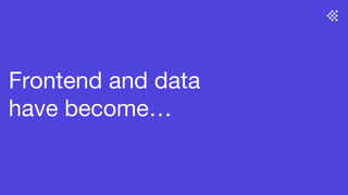 Frontend and data
have become…
 