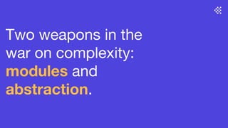 Two weapons in the
war on complexity:
modules and
abstraction.
 