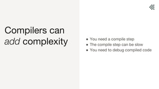 Compilers can
add complexity ● You need a compile step
● The compile step can be slow
● You need to debug compiled code
 