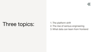 Three topics: 1. The platform shift
2. The rise of serious engineering
3. What data can learn from frontend
 