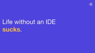 Life without an IDE
sucks.
 