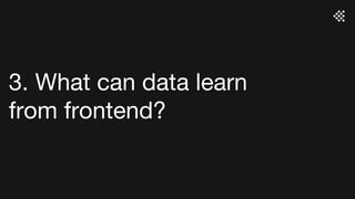 3. What can data learn
from frontend?
 