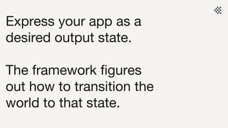 Express your app as a
desired output state.
The framework figures
out how to transition the
world to that state.
 