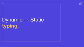 Dynamic → Static
typing.
2.
 