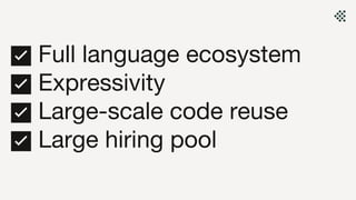 ✅ Full language ecosystem
✅ Expressivity
✅ Large-scale code reuse
✅ Large hiring pool
 