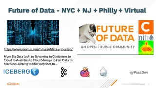 © 2023 Cloudera, Inc. All rights reserved. 5
Conﬁdential—Restricted
@PaasDev
https://www.meetup.com/futureofdata-princeton/
From Big Data to AI to Streaming to Containers to
Cloud to Analytics to Cloud Storage to Fast Data to
Machine Learning to Microservices to ...
Future of Data - NYC + NJ + Philly + Virtual
 