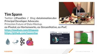 © 2023 Cloudera, Inc. All rights reserved. 6
Tim Spann
Twitter: @PaasDev // Blog: datainmotion.dev
Principal Developer Advocate.
Princeton Future of Data Meetup.
ex-Pivotal, ex-Hortonworks, ex-StreamNative, ex-PwC
https://medium.com/@tspann
https://github.com/tspannhw
 