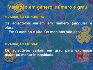 Variação em género, número e grau Os adjectivos variam em número (singular e plural). Ex: O menino é  alto . Os meninos são  altos . VARIAÇÃO EM NÚMERO VARIAÇÃO EM GRAU Os adjectivos variam em grau para expressar maior ou menor intensidade.  