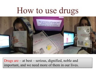 How to use drugs
Drugs are – at best – serious, dignified, noble and
important, and we need more of them in our lives.
 